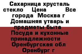 Сахарница хрусталь стекло  › Цена ­ 100 - Все города, Москва г. Домашняя утварь и предметы быта » Посуда и кухонные принадлежности   . Оренбургская обл.,Оренбург г.